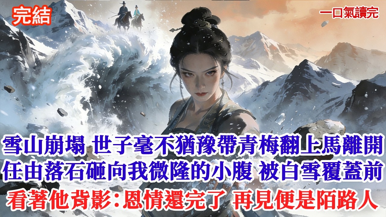 雪山崩塌，世子毫不猶豫帶青梅翻身上馬，任由落石白雪砸向我腹中的胎兒，被白雪覆蓋前我看著他決絕的背影笑出聲：「夫君，這恩情我還完了，再見便是陌路人」#追妻火葬場#愛情#小說#古言#有聲小說 #情感故事