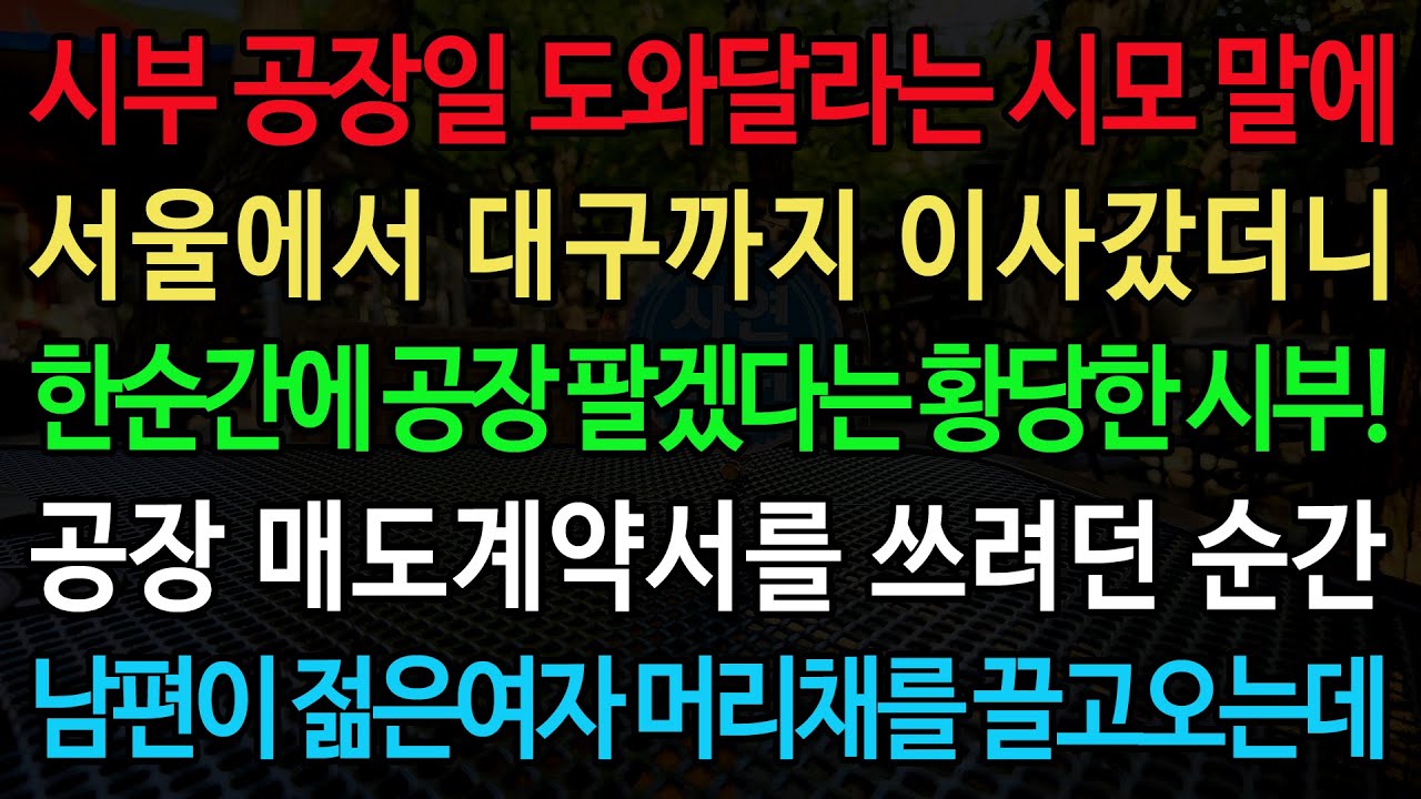 실화사연-시부 공장일 도와달라는 시모 말에 서울에서 대구까지 이사갔더니 한순간에 공장 팔겠다는 황당한 시부! 공장 매도계약서를 쓰려던 순간 남편이 젊은여자 머리채를 끌고오는데