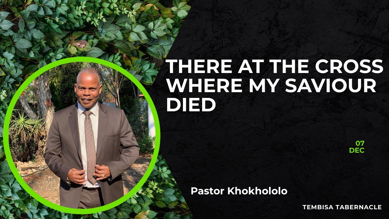There At The Cross Where My Saviour Died⎥Pastor Khokhololo