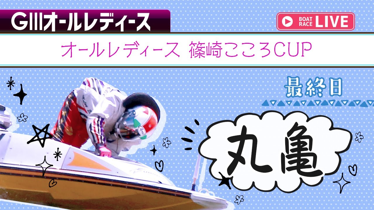 【ボートレースライブ】丸亀G3 オールレディース 篠崎こころCUP 最終日 1〜12R【丸亀】