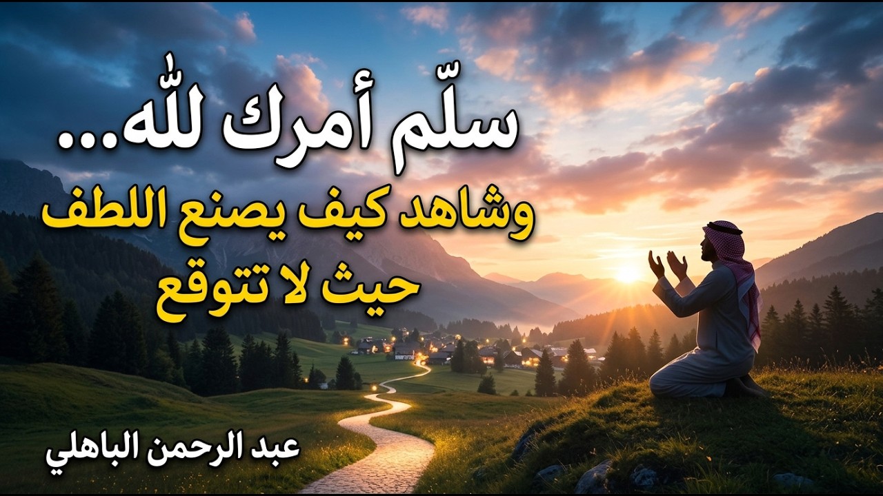 سلّم أمرك لله… وشاهد كيف يصنع اللطف حيث لا تتوقع – عبد الرحمن الباهلي