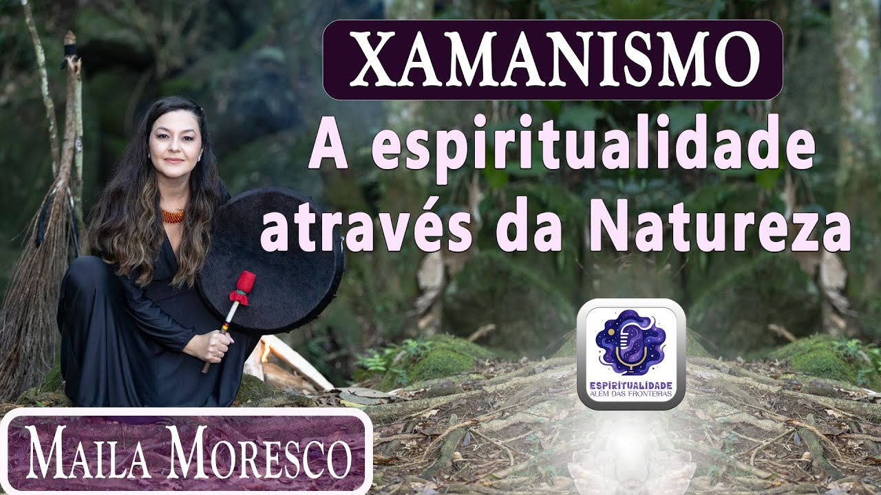 XAMANISMO - ESPIRITUALIDADE ATRAVÉS DA NATUREZA COM MAILA MORESCO