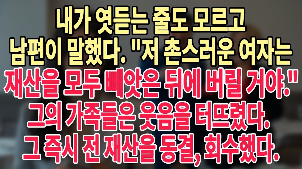 내가 엿듣는 줄도 모르고 남편이 말했다  저 촌스러운 여자는 재산을 모두 빼앗은 뒤에 버릴 거야  그의 가족들은 웃음을 터뜨렸다  그 즉시 전 재산을 동결, 회수했다