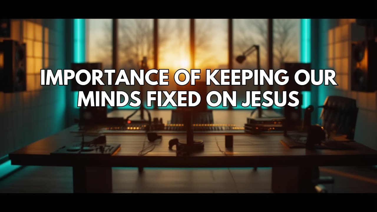 Importance of Keeping our Minds Fixed On Jesus