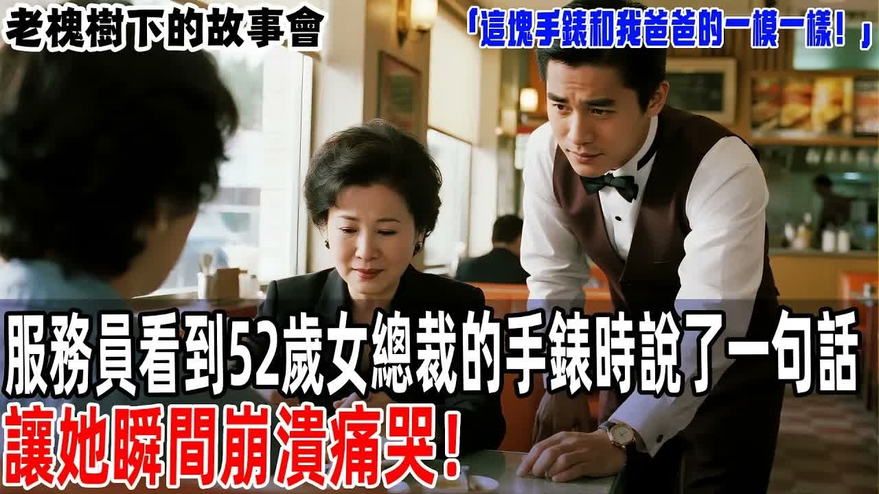 「這塊手錶和我爸爸的一模一樣！」服務員看到52歲女總裁的手錶時說了一句話，讓她瞬間崩潰痛哭！【老槐樹下的故事會】#情感故事 #老年生活 #人生感悟 #情感共鸣 #感人壹幕 #故事分享#故事#原創#爽文
