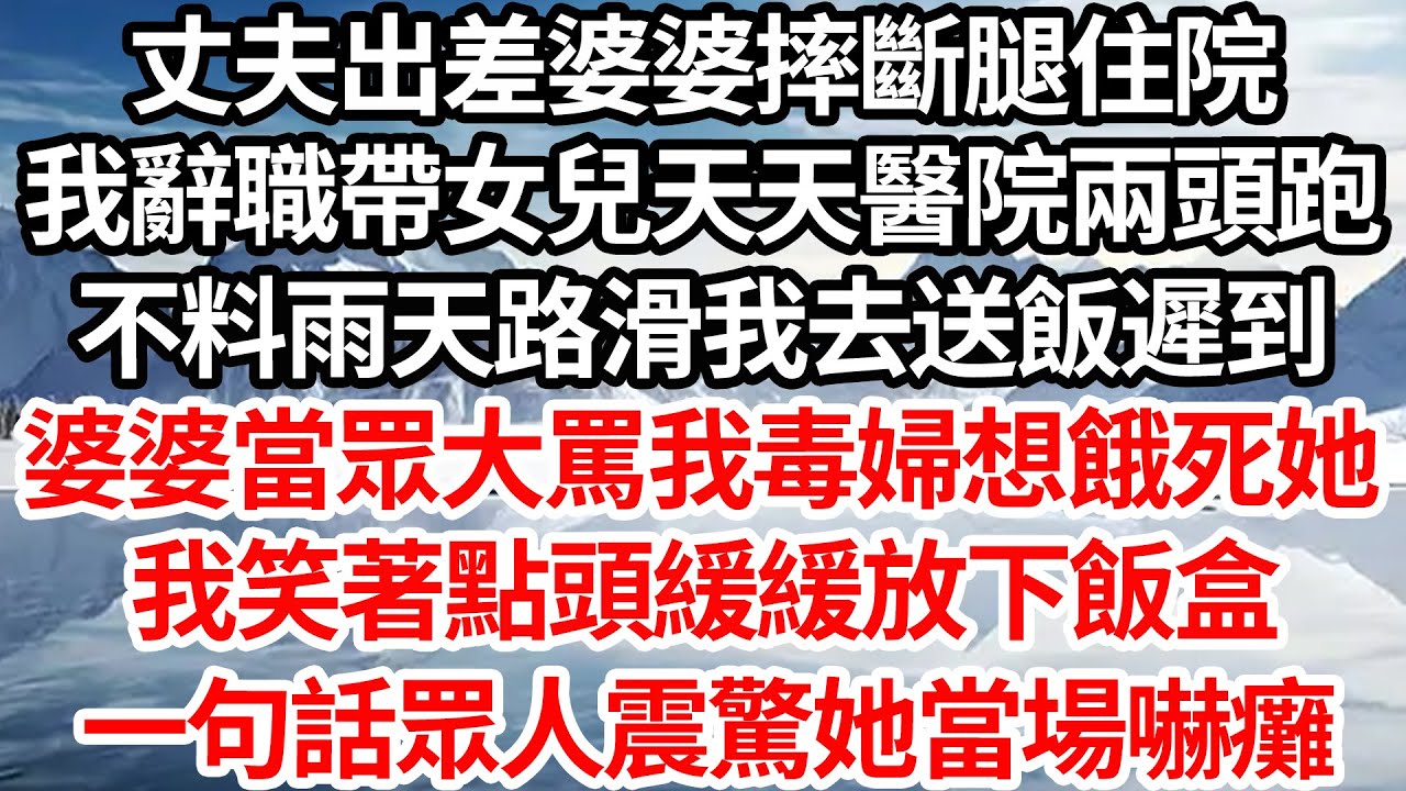 丈夫出差婆婆摔斷腿住院，我辭職帶女兒天天醫院兩頭跑，不料雨天路滑我去送飯遲到，婆婆當眾大罵我毒婦想餓死她，我笑著點頭緩緩放下飯盒，一句話眾人震驚她當場嚇癱【倫理】【都市】
