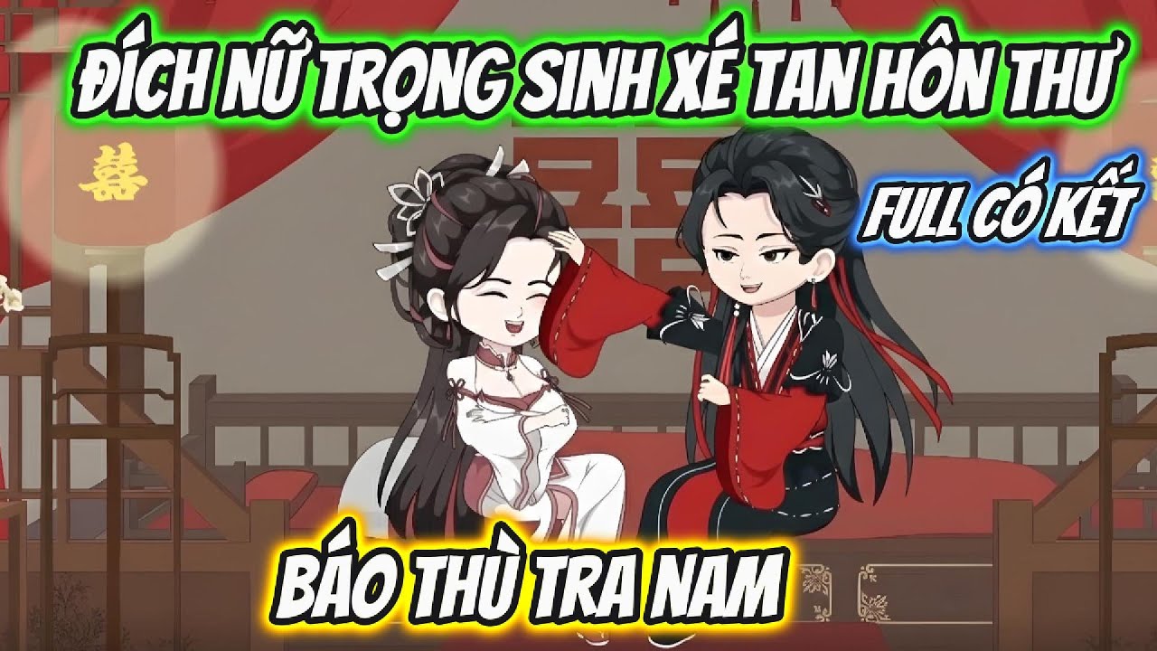 Đích Nữ Trọng Sinh Xé Tan Hôn Thư Báo Thù Tra Nam Full Có Kết | Hoa Vietsub