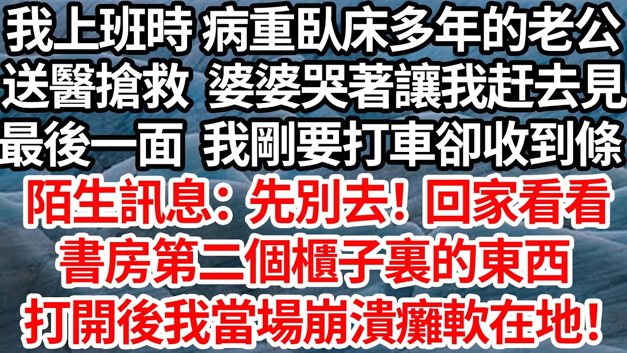我上班時 病重臥床多年的老公，送醫搶救 婆婆哭著讓我去見最後一面，剛要打車卻收到陌生訊息：先別去！回家看看書房第二個櫃子裏的東西，打開後我當場崩潰癱軟在地！【倫理】【都市】