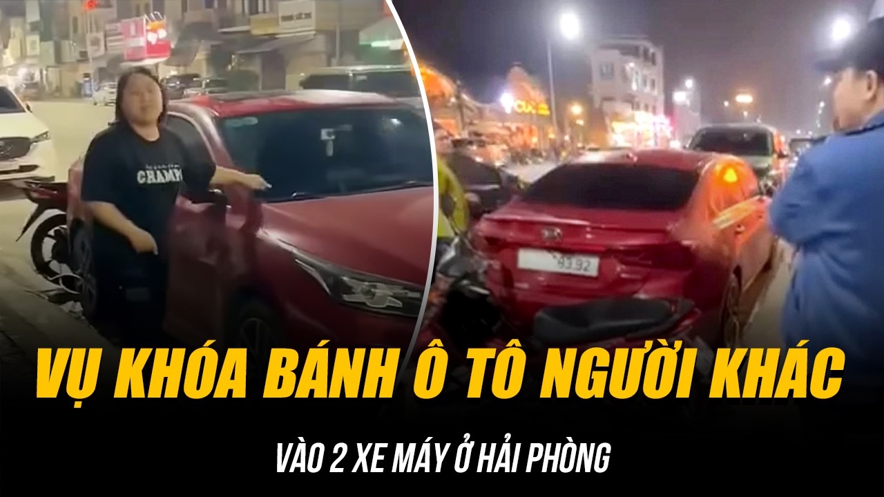 VỤ KHÓA BÁNH Ô TÔ NGƯỜI KHÁC VÀO 2 XE MÁY Ở HẢI PHÒNG | NGƯỜI PHỤ NỮ BỊ TRIỆU TẬP ĐỂ ĐIỀU TRA!