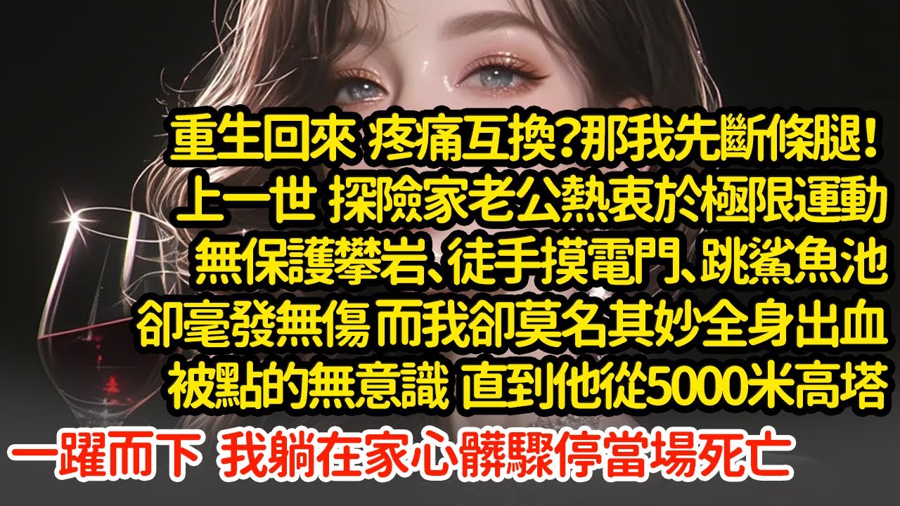 重生回來疼痛互換？那我先斷條腿！上一世探險家老公熱衷於極限運動無卻毫發無傷 而我卻莫名其妙全身出血被點的無意識 ，他從5000米高塔一躍而下  我躺在家心髒驟停當場死亡#小說#推文#新題材#爽文#復仇