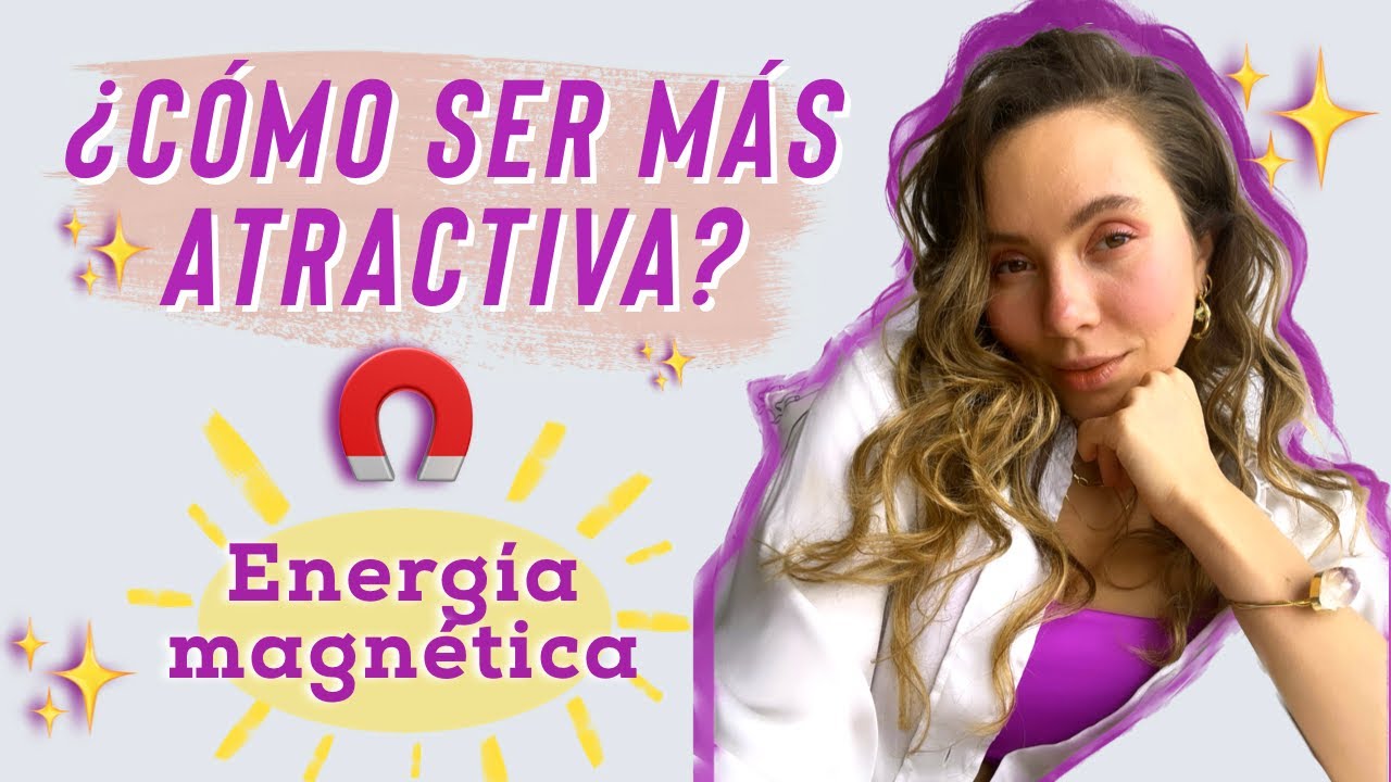 CÓMO SER ENERGÉTICAMENTE ATRACTIVA Y MAGNÉTICA