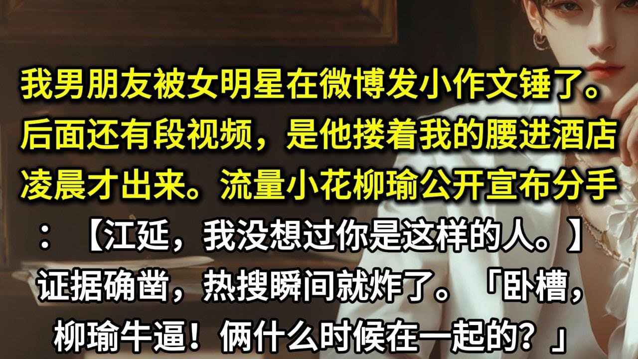 我男朋友被女明星在微博发小作文锤了。后面还有段视频，是他搂着我的腰进酒店，凌晨才出来。流量小花柳瑜公开宣布分手：【江延，我没想过你是这样的人。】证据确凿，热搜瞬间就炸了。「卧槽，柳瑜牛逼！」