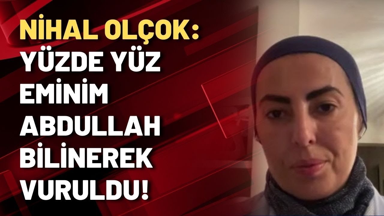 Nihal Olçok: Yüzde yüz eminim Abdullah bilinerek vuruldu!