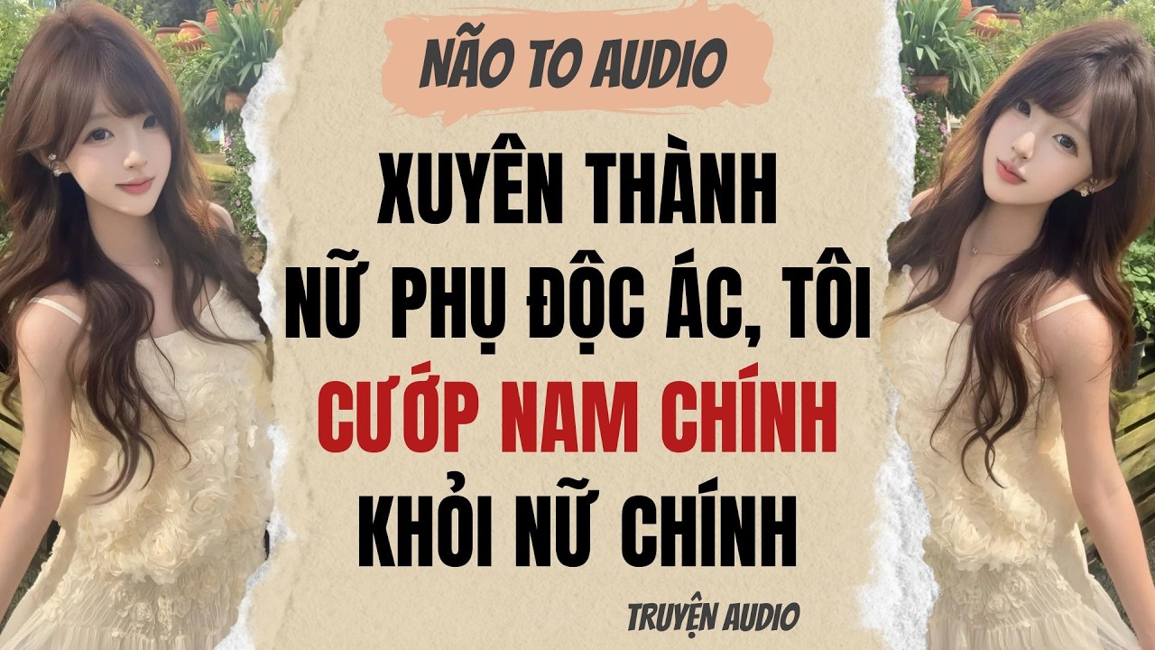 XUYÊN THÀNH NỮ PHỤ ĐỘC ÁC, TÔI CƯỚP NAM CHÍNH KHỎI NỮ CHÍNH | Truyện hay