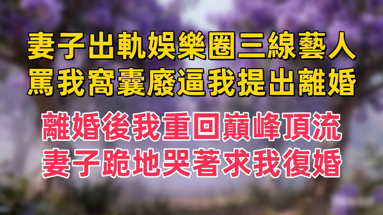 妻子出軌娛樂圈三線藝人，罵我窩囊廢逼我提出離婚，離婚後我重回巔峰頂流，妻子跪地哭著求我復婚