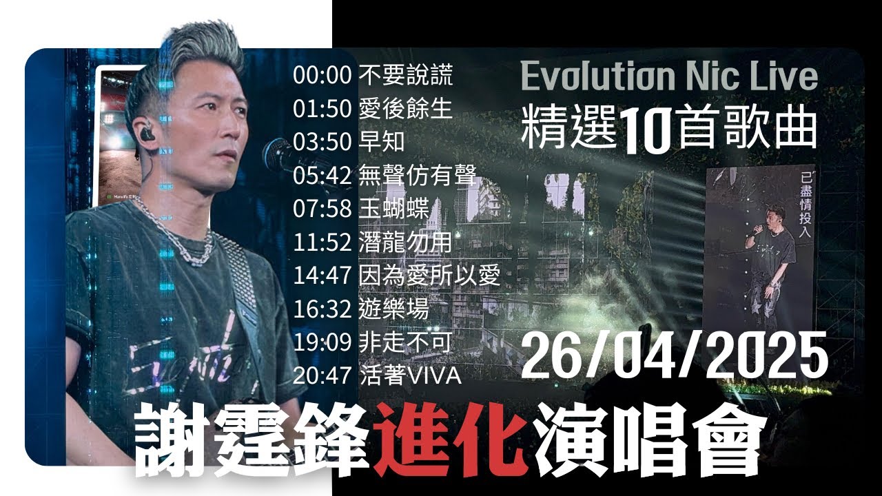 Evolution Nic Live謝霆鋒進化演唱會 / 精選10首歌曲 / 不要說謊 / 愛後餘生 /早知 /無聲仿有聲 /玉蝴蝶 /潛龍勿用 /因為愛所以愛 /遊樂場 /非走不可 /活著VIVA