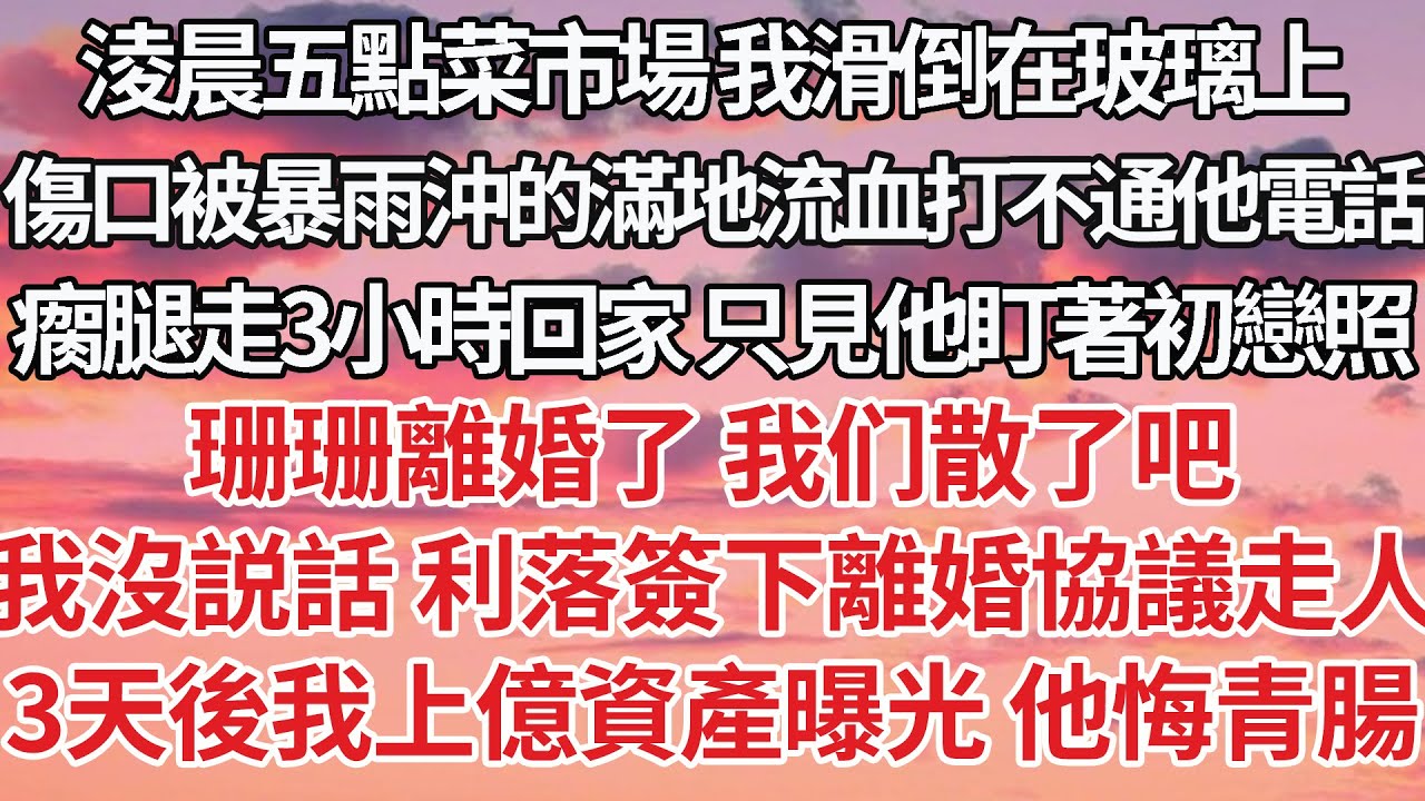 【完結】淩晨五點菜市場 我滑倒在玻璃上，傷口被暴雨沖的滿地流血打不通他電話，瘸腿走3小時回家 只見他盯著初戀照，珊珊離婚了 你讓位吧，捏緊手中彩票 簽下離婚協議走人，3天後我上億資產曝光 他悔青腸