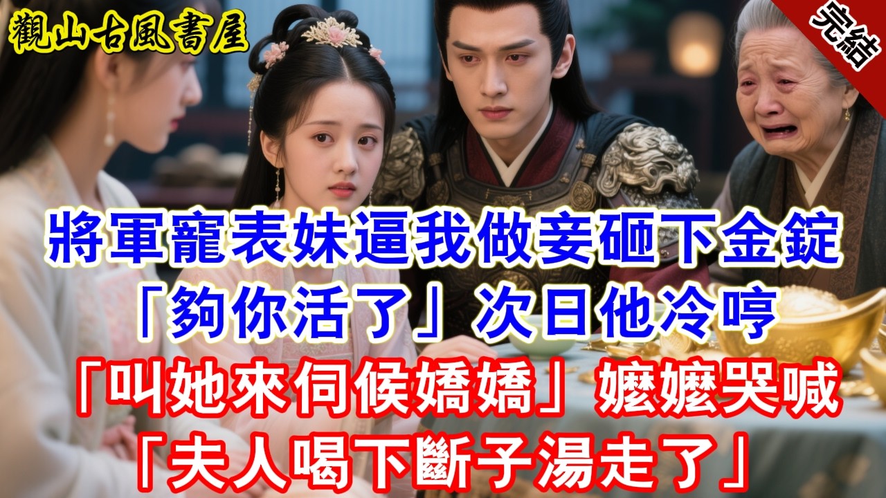 【完結爽文】將軍寵表妹逼我做妾，砸下金錠「夠你過活了」次日他冷哼「叫她來伺候嬌嬌」老嬤嬤哭喊「夫人喝下斷子湯走了」#古言#完結#綠茶#小説#一口氣看完#有聲小說#原创