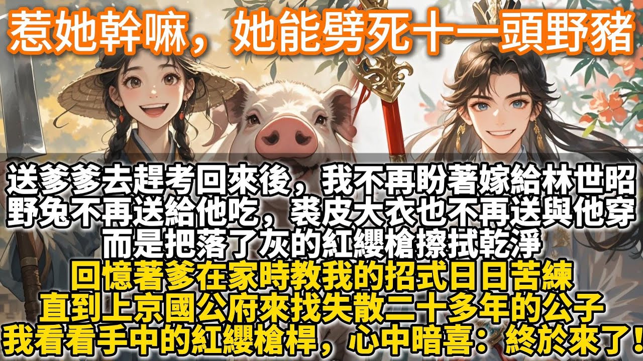 完結甜文：惹她幹嘛，她能劈死十一頭野豬。送爹爹去趕考回來後，我不再盼著嫁給林世昭。獵回的野兔不再送給他吃。新做的裘皮大衣也不再送與他穿。而是把落了灰的紅纓槍擦拭乾淨，回憶著爹在家時教我的招式日日苦練。