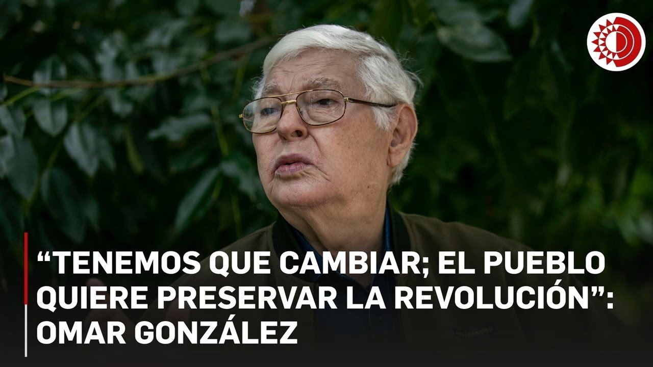 “Tenemos que cambiar; el pueblo quiere preservar la Revolución”: Omar González
