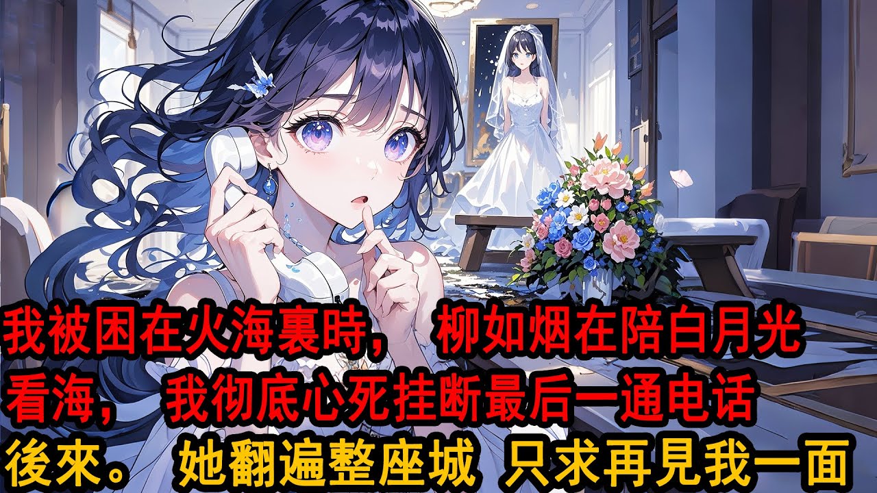 我被困在火海裏時，柳如烟在陪白月光看海。她縱容她掛斷我的電話，發來照片挑釁:「你的女人，在陪我。」柳如烟不知道，這是我打給她的最後一通電話。後來。她翻遍整座城，只求再見我一面