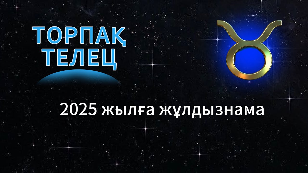 ТОРПАҚ / ТЕЛЕЦ!  2025 ЖЫЛҒА ЖҰЛДЫЗНАМА!