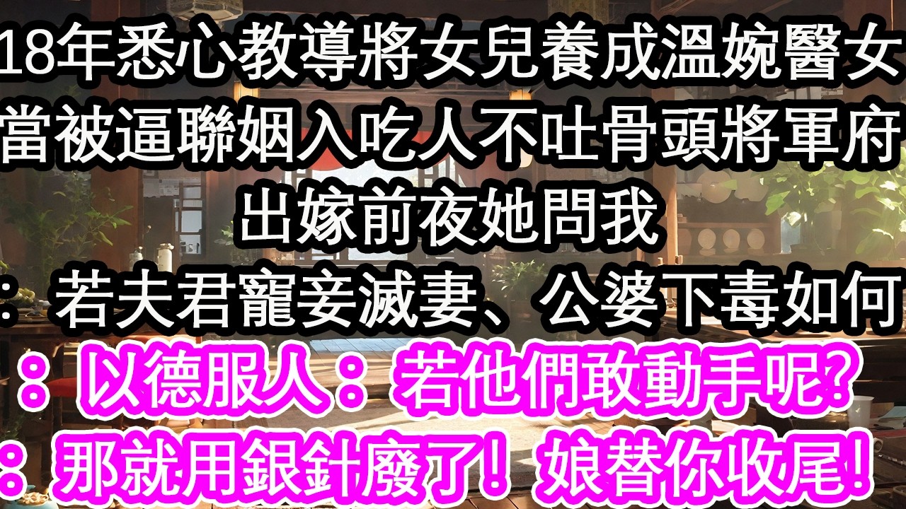 18年悉心教導將女兒養成溫婉醫女當被逼聯姻入吃人不吐骨頭將軍府出嫁前夜她問我：若夫君寵妾滅妻、公婆下毒如何：以德服人 ：若他們敢動手呢？：那就用銀針廢了！娘替你收尾！【花開】【愛情】【生活】