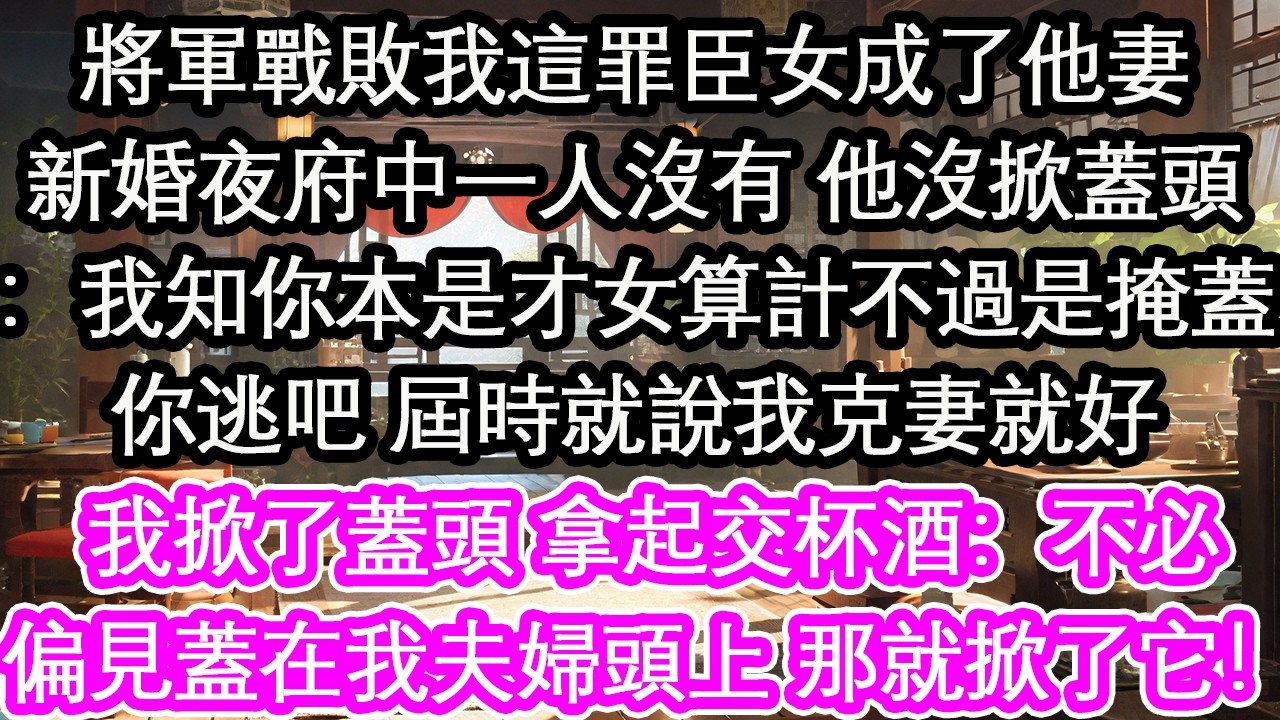 將軍戰敗我這罪臣女成了他妻新婚夜府中一個嚇人沒有 他沒掀蓋頭：我知你本是才女算計不過是掩蓋你逃吧 屆時就說我克妻就好我掀了蓋頭 拿起交杯酒：不必偏見蓋在我夫婦頭上 那就掀了它！【花開】【愛情】【生活】