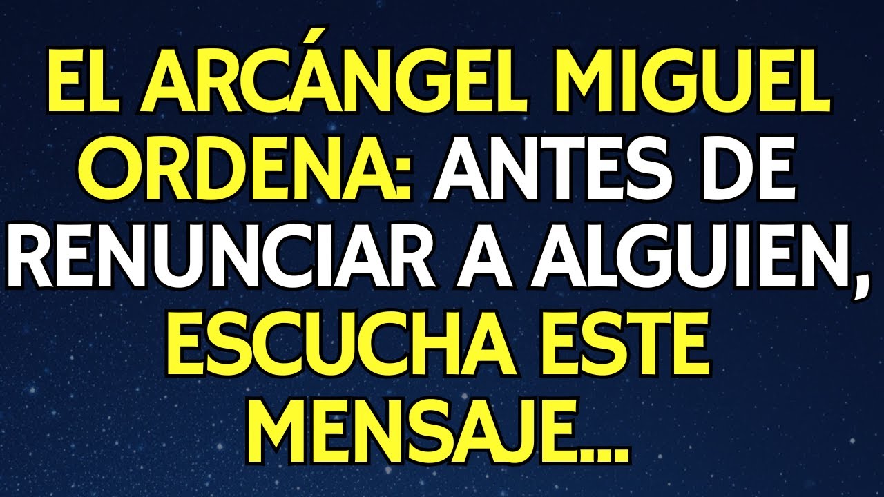 EL ARCÁNGEL MIGUEL ORDENA: ANTES DE RENUNCIAR A ALGUIEN, ESCUCHA ESTE MENSAJE...