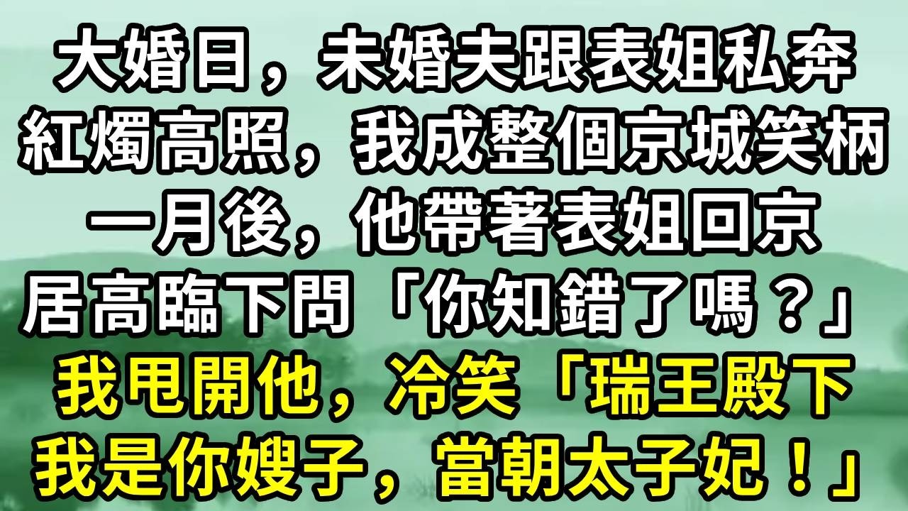 大婚日，未婚夫跟表姐私奔。紅燭高照，我成整個京城笑柄。一月後，他帶著表姐回京。居高臨下問「你知錯了嗎？」我甩開他，冷笑「瑞王殿下。我是你嫂子，當朝太子妃！」#小说