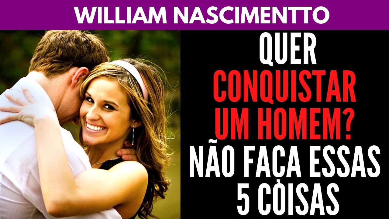 Quer Conquistar um Homem? NÃO Faça Essas 5 Coisas | William Nascimentto