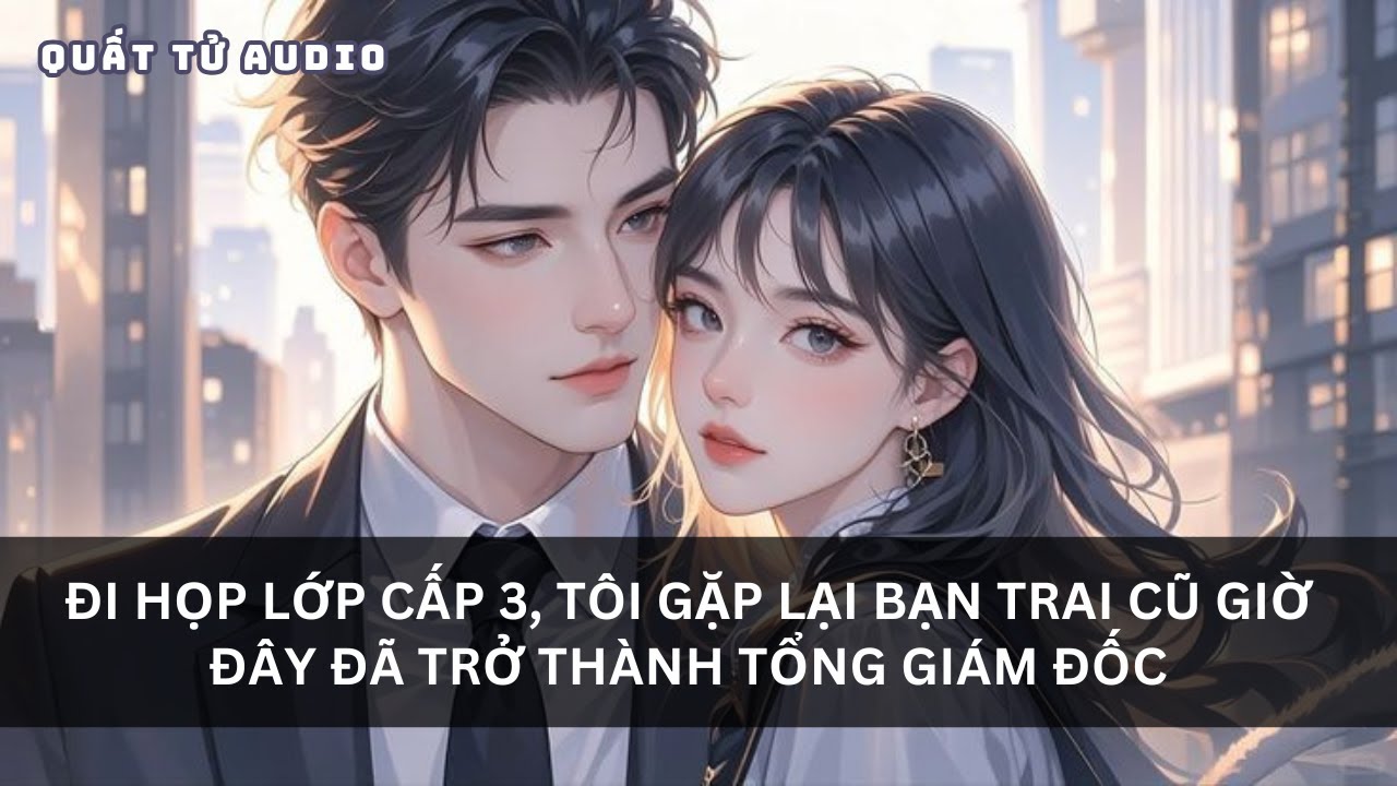 【TRUYỆN AUDIO】ĐI HỌP LỚP CẤP 3, TÔI GẶP LẠI BẠN TRAI CŨ GIỜ ĐÂY ĐÃ TRỞ THÀNH TỔNG GIÁM ĐỐC | QUẤT TỬ