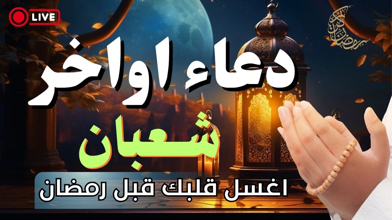 دعاء آخر شعبان واستقبال رمضان,دعاء خاشع يصفي القلوب, دعاء يفتح لك الأبواب المغلقة بإذن الله