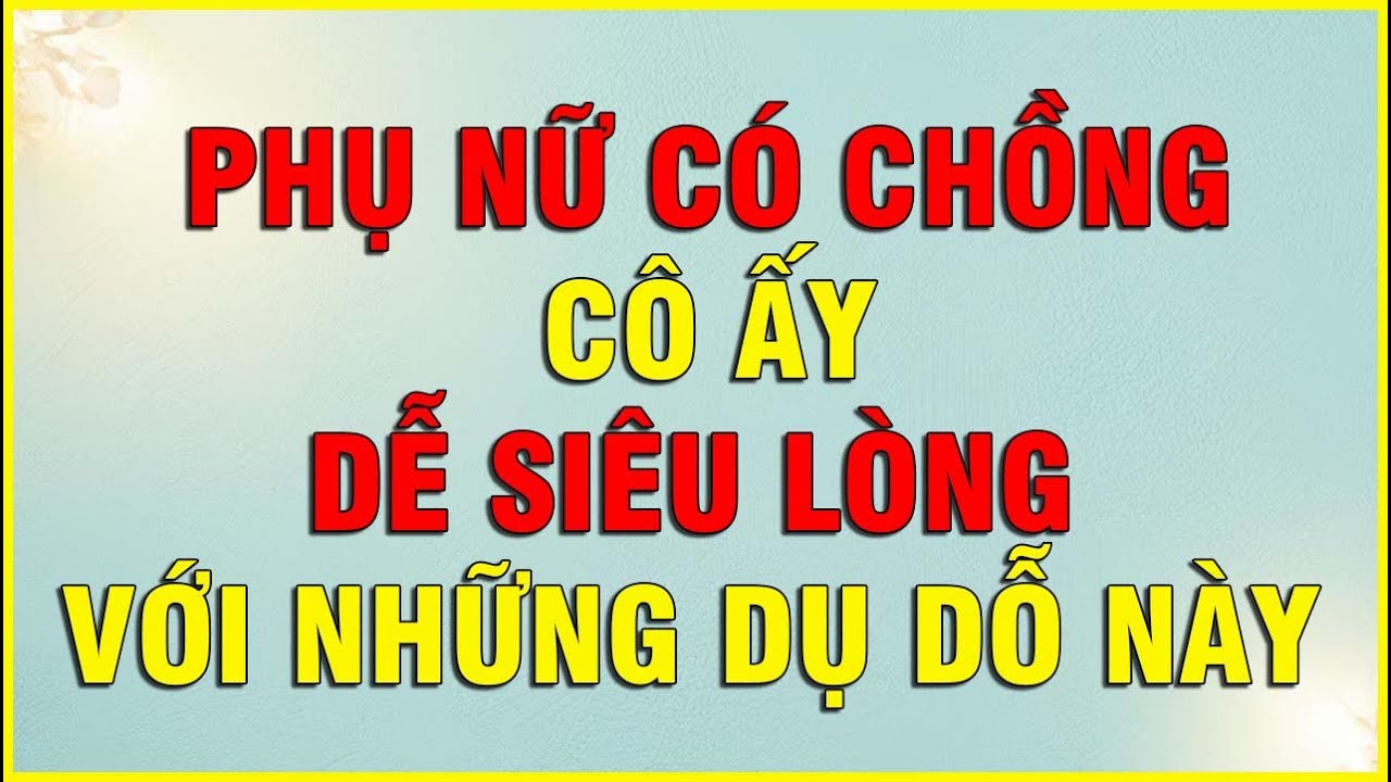 PHỤ NỮ  CÓ CHỒNG CÔ ẤY DỄ SIÊU LÒNG VỚI NHỮNG DỤ DỖ NÀY