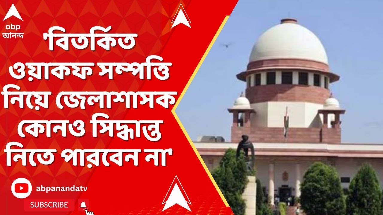 Waqaf Bill:'বিতর্কিত ওয়াকফ সম্পত্তি নিয়ে জেলাশাসক কোনও সিদ্ধান্ত নিতে পারবেন না',জানাল সুপ্রিম কোর্ট