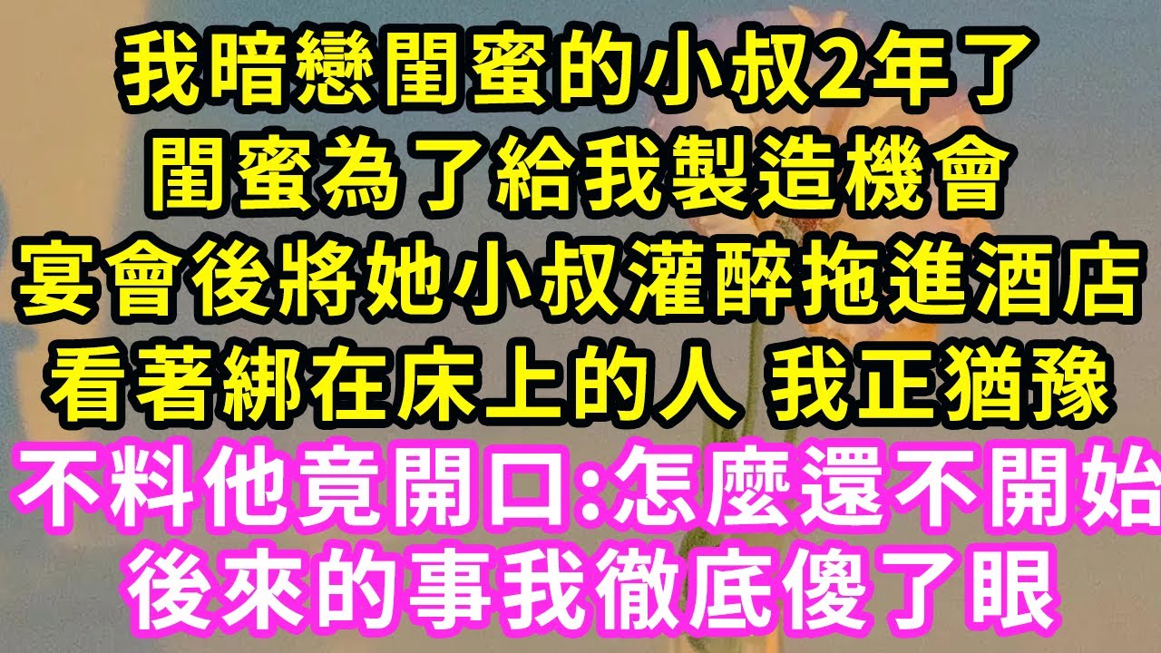 我暗戀閨蜜的小叔2年了，閨蜜為了給我製造機會，宴會後將她小叔灌醉拖進酒店，看著綁在床上的人 我正猶豫，不料他竟開口:怎麼還不開始！後來的事我徹底傻眼#甜寵#灰姑娘#霸道總裁#愛情#婚姻#橘子喜歡小小說