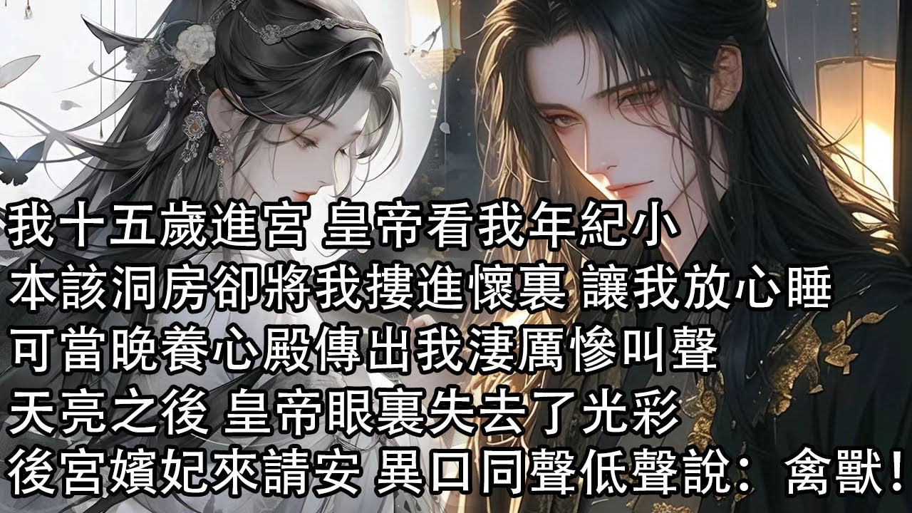【一口氣看完】我十五歲進宮 皇帝看我年紀小，本該洞房卻將我摟進懷裏 讓我放心睡，可當晚養心殿傳出我淒厲慘叫聲，天亮之後 皇帝眼裏失去了光彩，後宮嬪妃來請安 異口同聲低聲說：禽獸！
