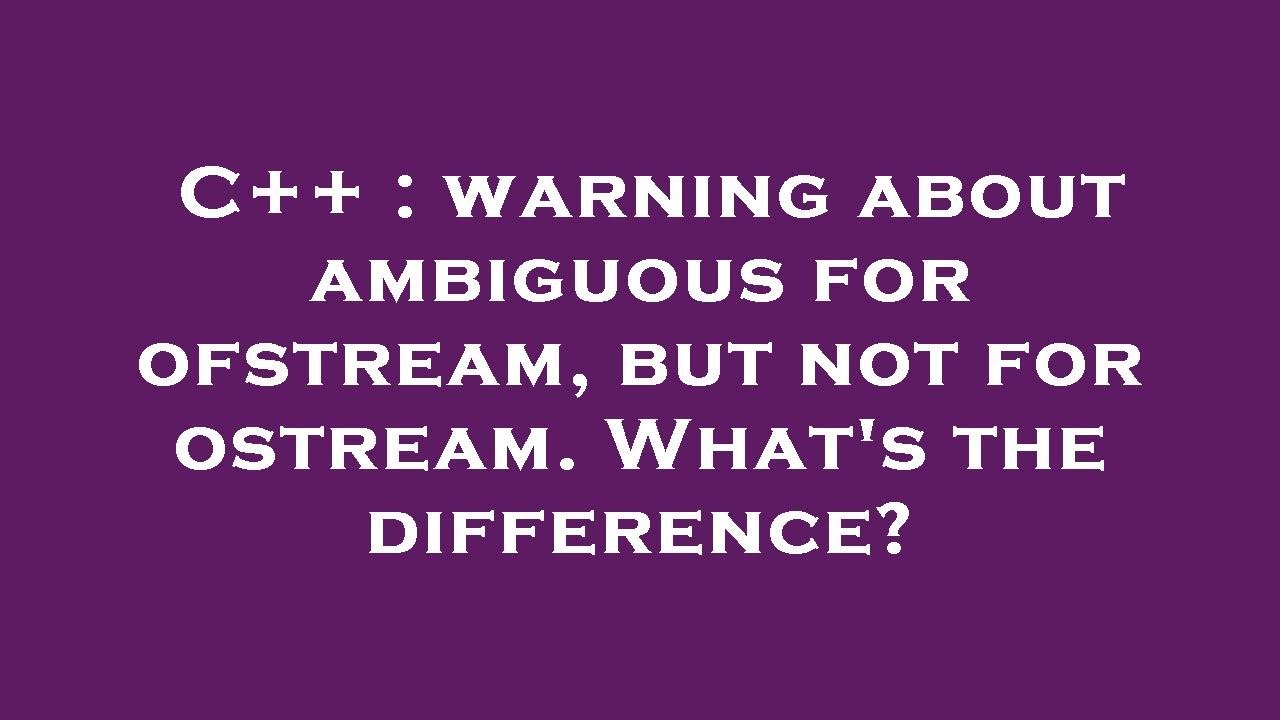 C++ : warning about ambiguous for ofstream, but not for ostream. What's the difference?
