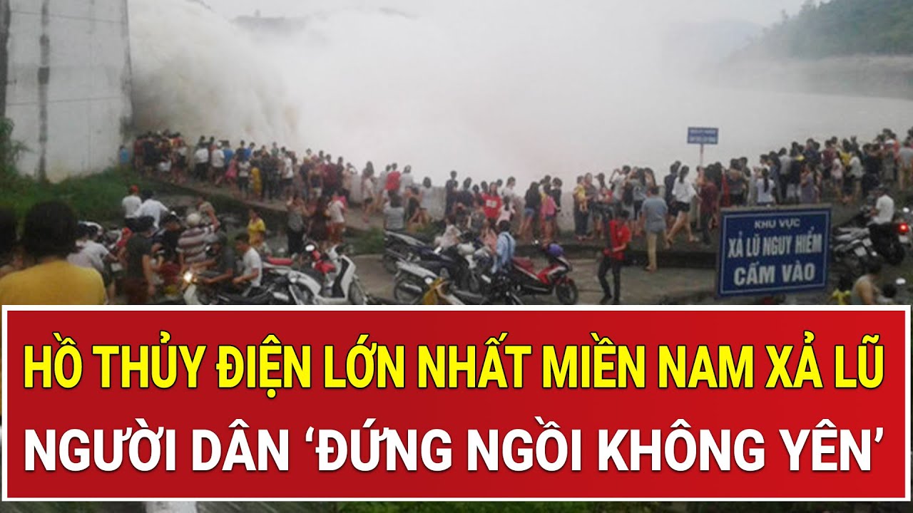 Dòng nước khổng lồ đổ về, hồ thủy điện lớn nhất miền Nam xả lũ, người dân ‘đứng ngồi không yên’