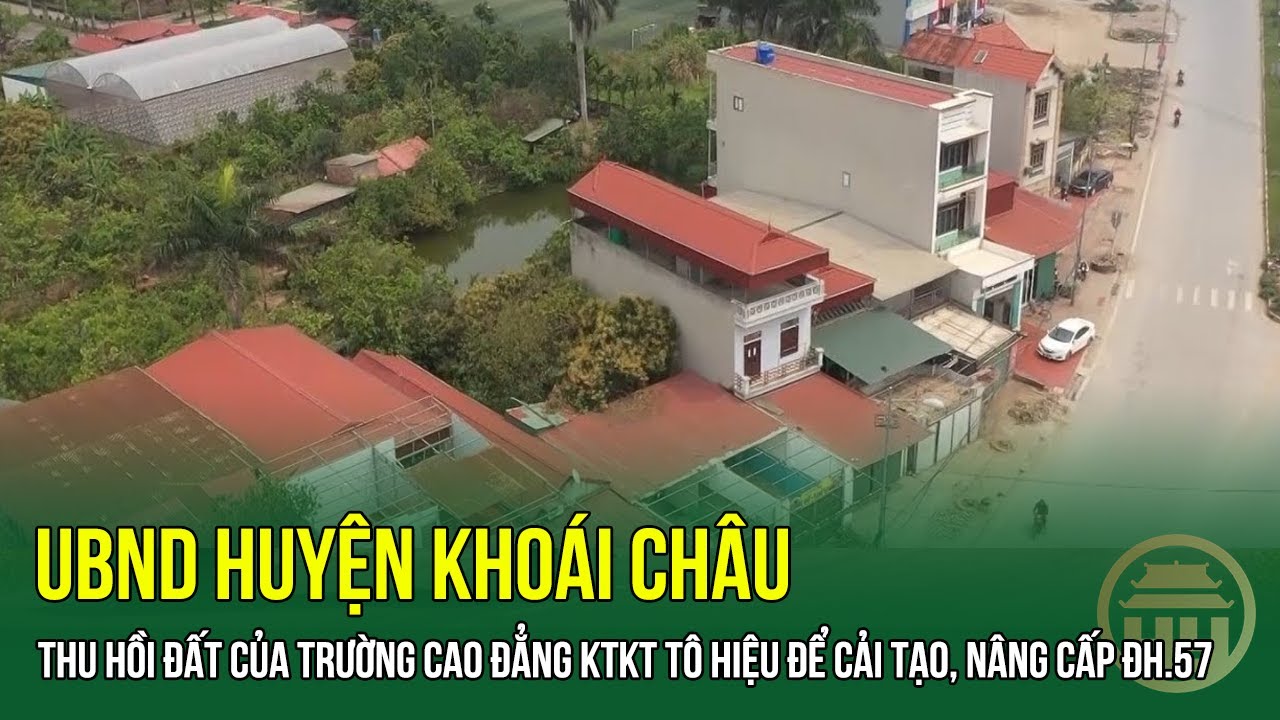 UBND huyện Khoái Châu thu hồi đất của Trường Cao đẳng KTKT Tô Hiệu để cải tạo, nâng cấp ĐH.57