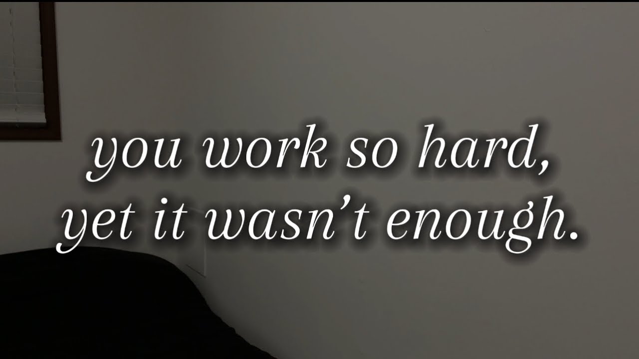 you work so hard, yet it wasn’t enough. 