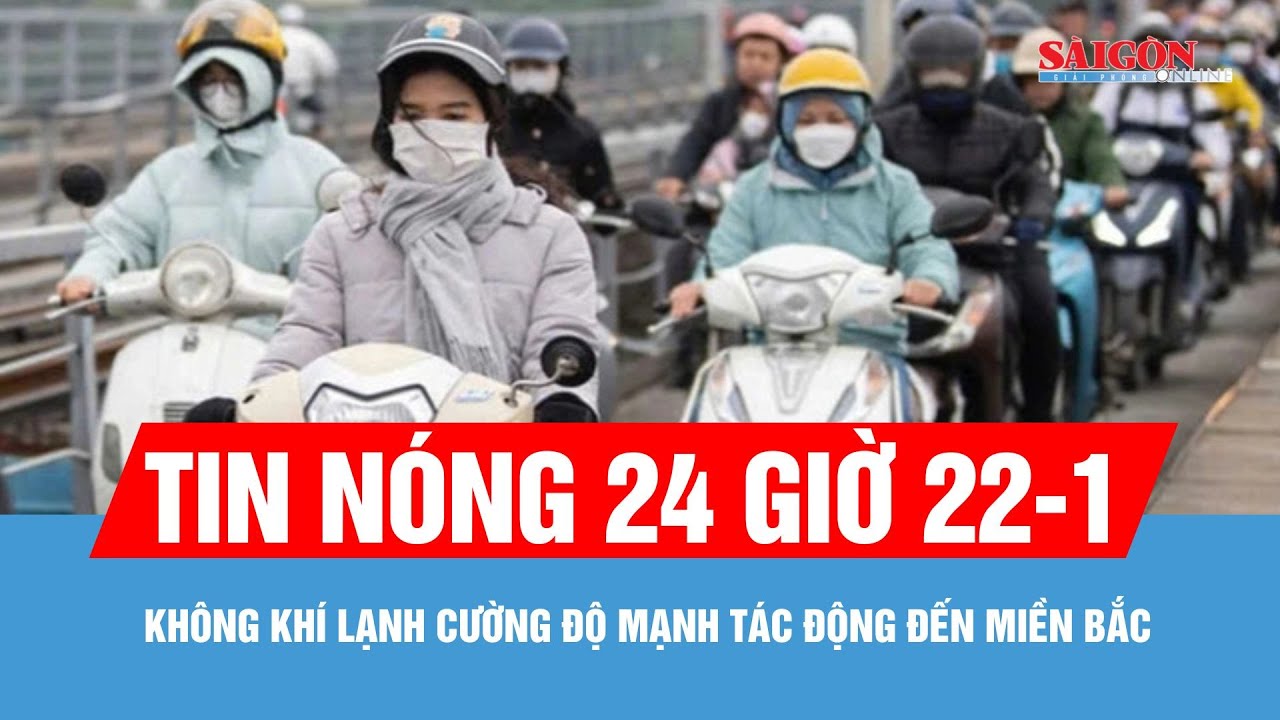 Tin nóng 24 giờ 22-1: Không khí lạnh cường độ mạnh tác động đến miền Bắc