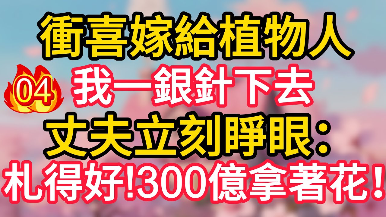 第4集：衝喜嫁給植物人，我一銀針下去，丈夫立刻睜眼：札得好!300億拿著花！#深夜淺讀 #夜讀人生 #大橘講故事 #情感故事 #講故事 #幸福生活 #深夜故事