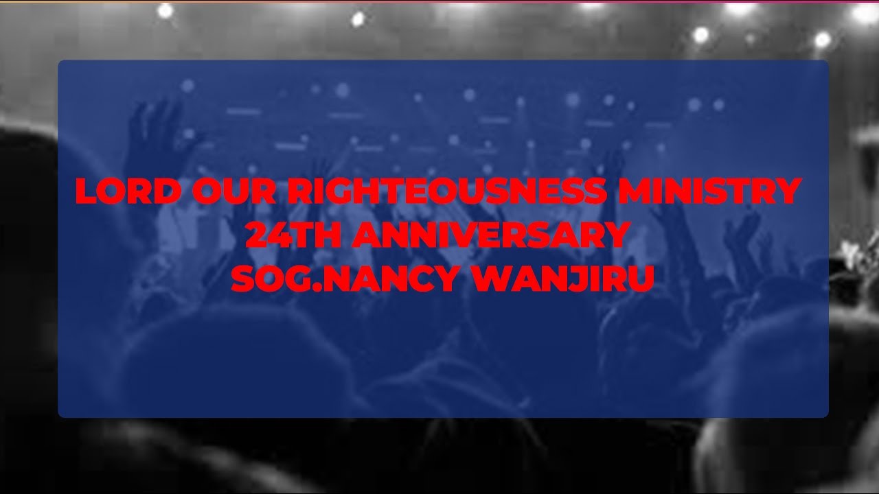 LORD OUR RIGHTEOUSNESS MINISTRY ; 24TH ANNIVERSARY ,SOG.NANCY WANJIRU