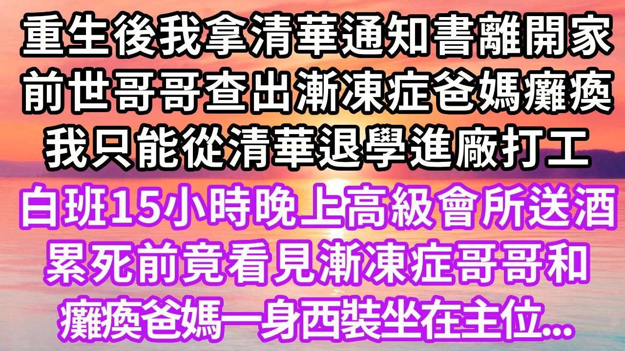 重生後我拿清華通知書離開家，前世哥哥查出漸凍症爸媽癱瘓，我只能從清華退學進廠打工，白班15小時晚上去高級會所送酒，累死前竟看見漸凍症哥哥和癱瘓爸媽一身西裝坐在主位#重生 #大女主 #情感 #復仇