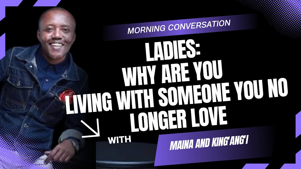 LADIES_ WHY ARE YOU LIVING WITH SOMEONE YOU NO LONGER LOVE // Maina and King’ang’i 