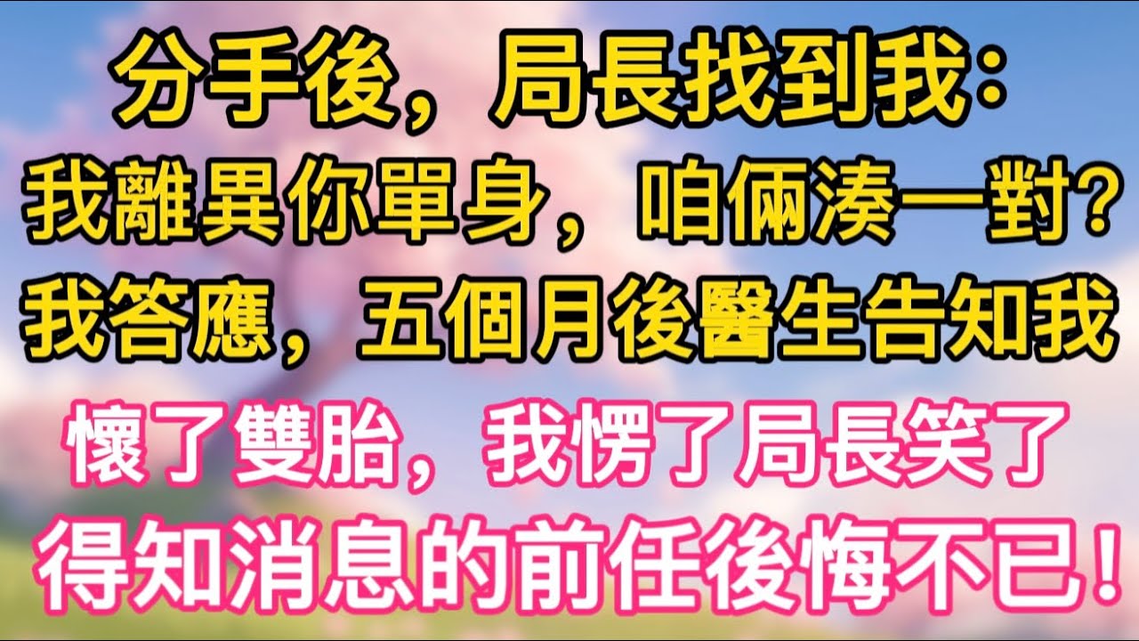 【完結】分手後，局長找到我：我離異，你單身，咱倆湊一對？我答應。五個月後，醫生告知我懷了雙胎，我愣了，局長笑了，得知消息的前任後悔不已！