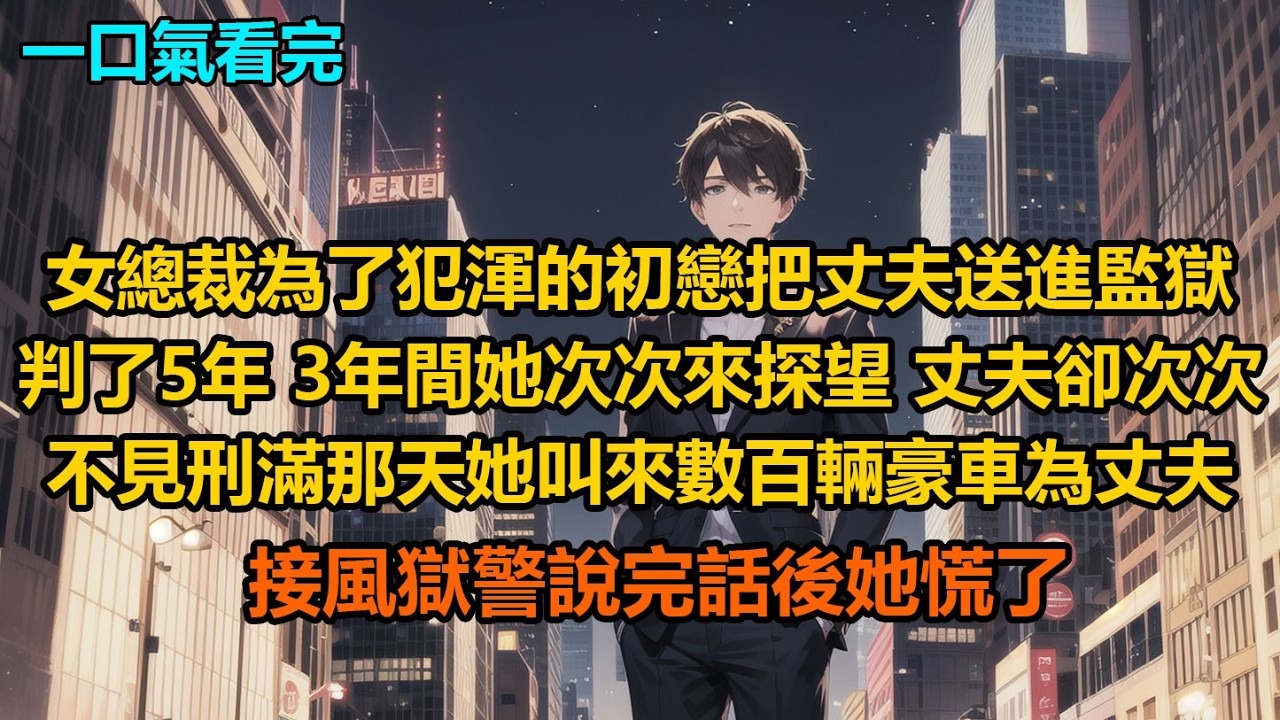 女總裁為了犯渾的初戀把丈夫送進監獄判了5年，3年間她次次來探望，丈夫卻次次不見，刑滿那天她叫來數百輛豪車為丈夫接風，獄警說完話後她慌了