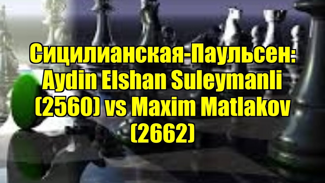 Сицилианская-Паульсен: Aydin Elshan Suleymanli (2560) vs Maxim Matlakov (2662)