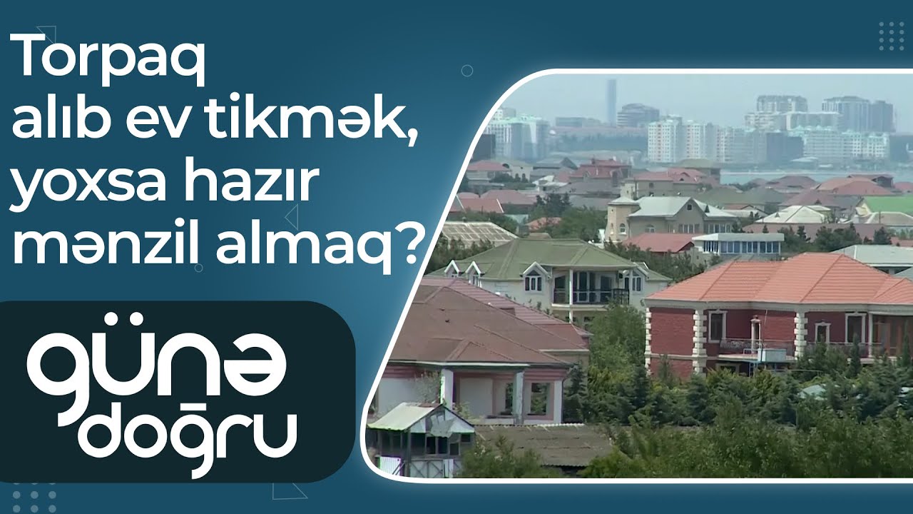 Hansı daha sərfəlidir: Torpaq alıb ev tikmək, yoxsa hazır mənzil almaq? – Günə Doğru